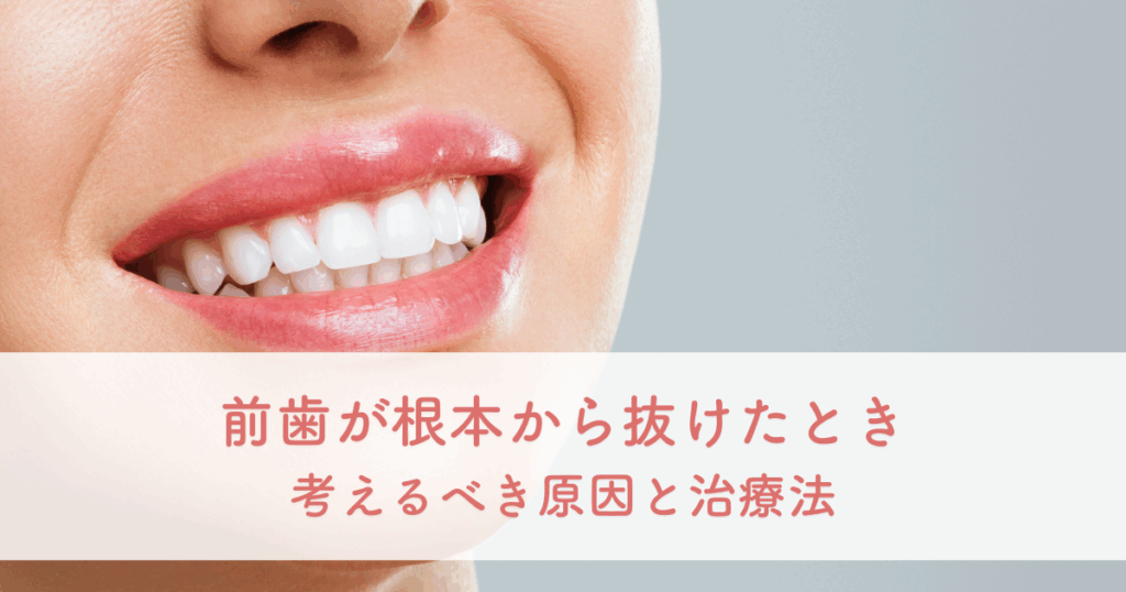 前歯が根元から抜けたときに考えるべき原因と治療法